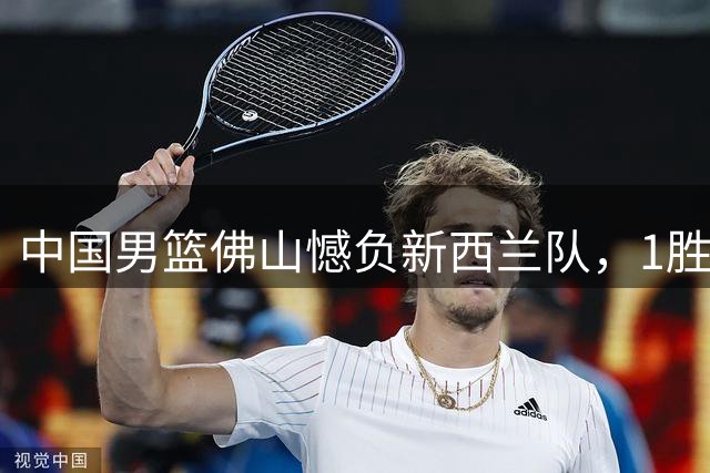 中国男篮佛山憾负新西兰队，1胜2负结束世预赛前热身