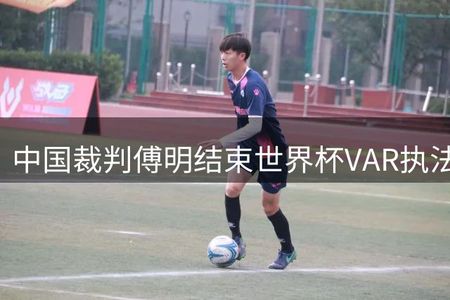 中国裁判傅明结束世界杯VAR执法任务，完成7场比赛