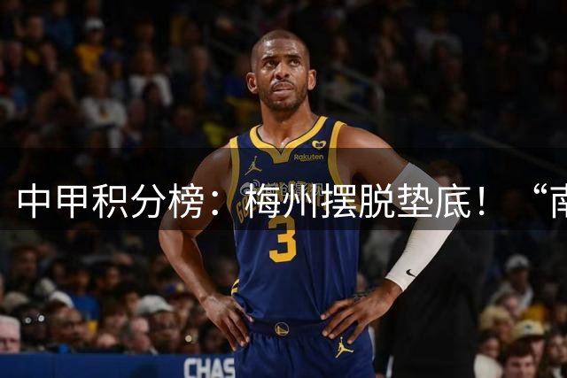 中甲积分榜：梅州摆脱垫底！“南哥德比”打平，定南近12轮首胜