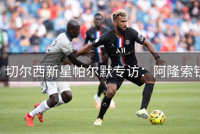切尔西新星帕尔默专访：阿隆索钦点10号位 自曝曾为引援狂轰好友短信