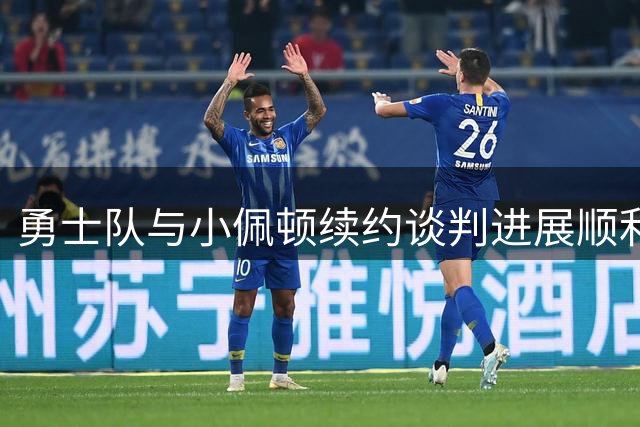 勇士队与小佩顿续约谈判进展顺利 防守悍将或低价留守金州