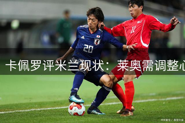 卡佩罗评米兰现状：莱奥需调整心态 球队应保留本土新秀