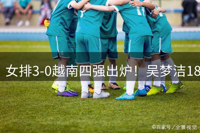 女排3-0越南四强出炉！吴梦洁18分主动总结问题 庄宇珊：冲击伊朗