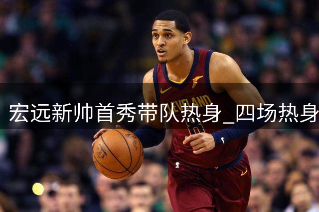宏远新帅首秀带队热身 四场热身赛程敲定 李英博离队