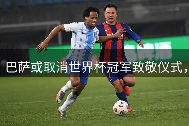 巴萨或取消世界杯冠军致敬仪式，警方事件引发担忧