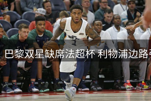 巴黎双星缺席法超杯 利物浦边路引援现曙光