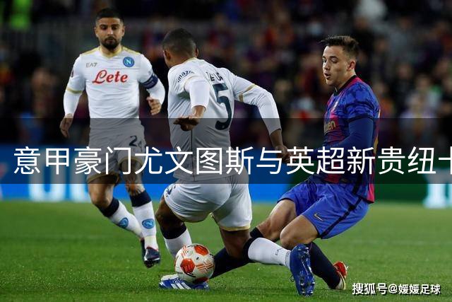 意甲豪门尤文图斯与英超新贵纽卡竞逐AC米兰后防大将托莫里