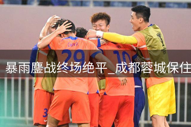 暴雨鏖战终场绝平 成都蓉城保住榜首优势