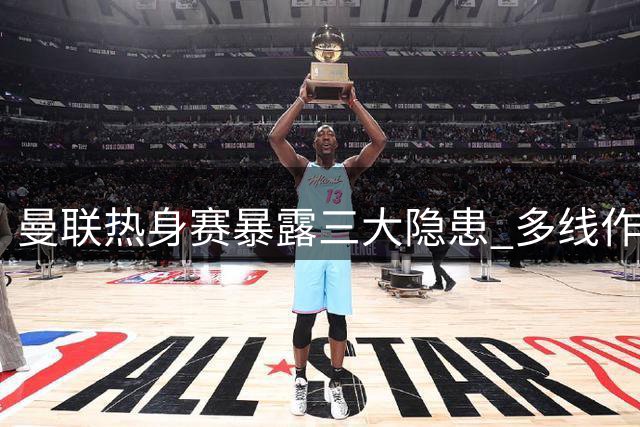 曼联热身赛暴露三大隐患 多线作战伤病考验成关键