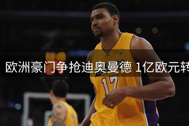 欧洲豪门争抢迪奥曼德 1亿欧元转会战白热化