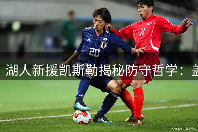 湖人新援凯斯勒揭秘防守哲学：盖帽比扣篮更令人血脉贲张