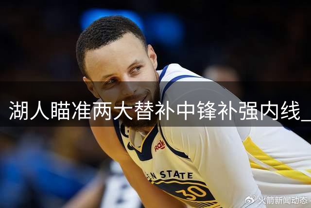 湖人瞄准两大替补中锋补强内线 或通过交易清理阵容空间