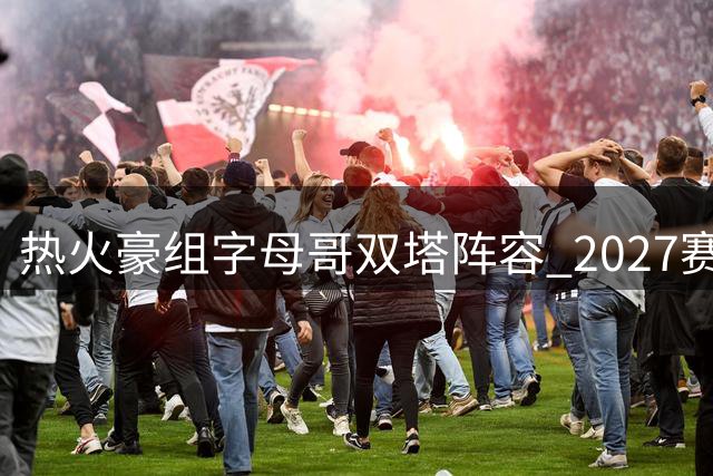 热火豪组字母哥双塔阵容 2027赛季剑指总冠军
