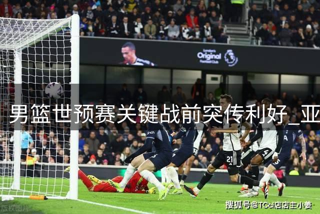 男篮世预赛关键战前突传利好 亚洲顶级控卫伤缺或助中国队主场破荒