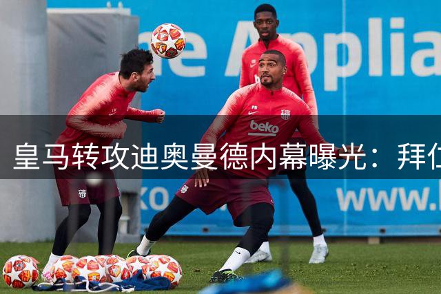 皇马转攻迪奥曼德内幕曝光：拜仁强硬留人改变引援策略