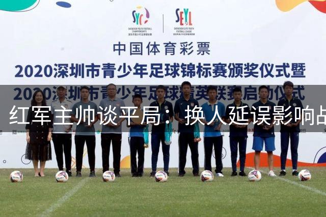 红军主帅谈平局：换人延误影响战局