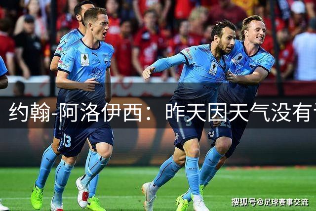 约翰-阿洛伊西：昨天因天气没有训练；希望回馈给球迷好的表现
