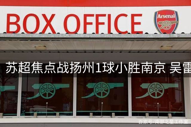 苏超焦点战扬州1球小胜南京 吴雷点杀助球队四轮不败