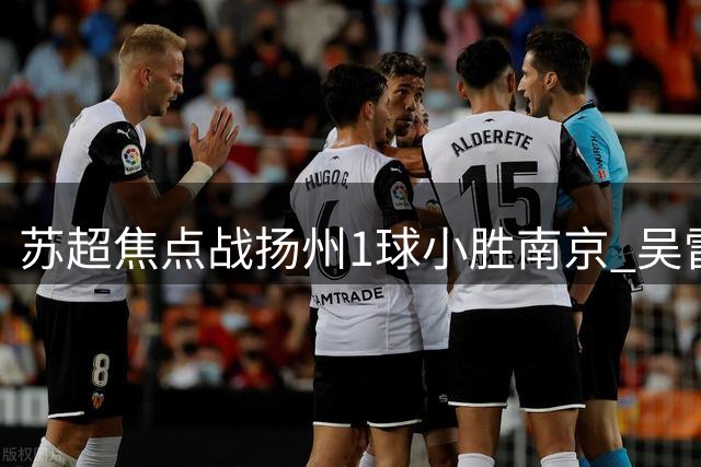 苏超焦点战扬州1球小胜南京 吴雷点杀助球队四轮不败