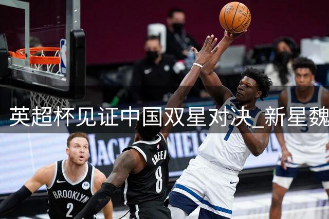 英超杯见证中国双星对决 新星魏祥鑫获欧塞尔征召