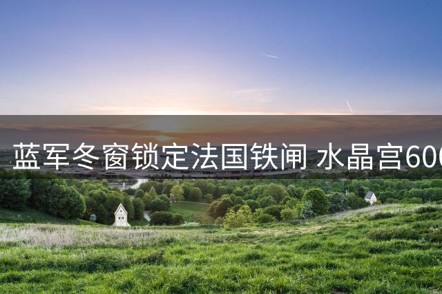蓝军冬窗锁定法国铁闸 水晶宫6000万标价成转会关键