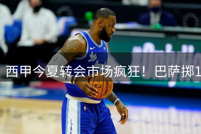 西甲今夏转会市场疯狂！巴萨掷1.1亿欧登顶 皇马仅列第三