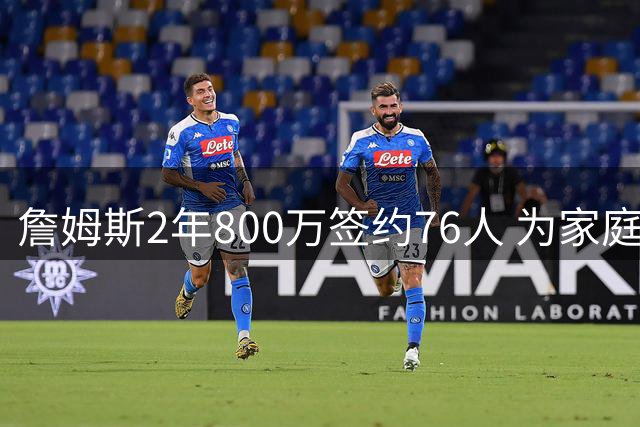 詹姆斯2年800万签约76人 为家庭放弃高薪开启生涯新篇章