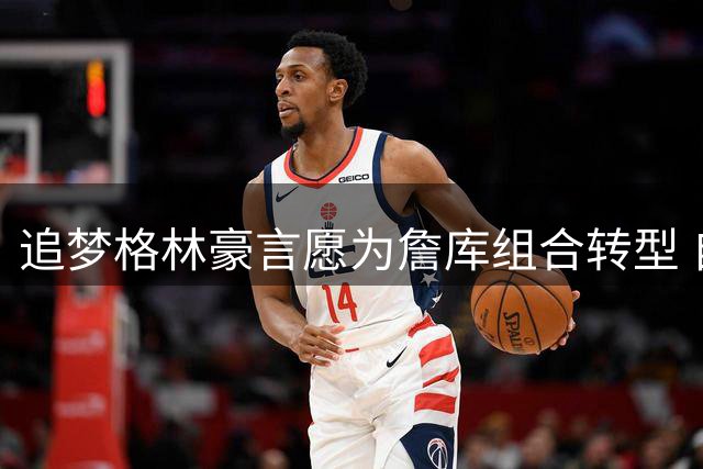 追梦格林豪言愿为詹库组合转型 自比塔克放话打造最强底角威胁