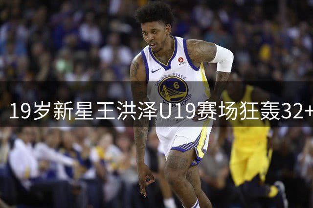 19岁新星王洪泽U19赛场狂轰32+17 用实力诠释广东青训底蕴