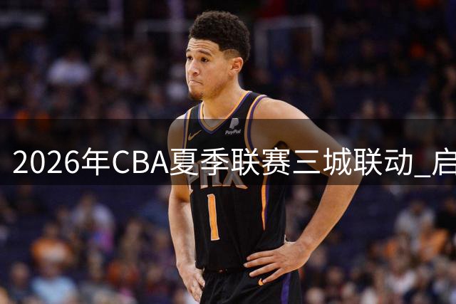2026年CBA夏季联赛三城联动 启东库尔勒青岛点燃篮球战火
