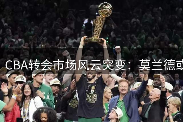 CBA转会市场风云突变：莫兰德或联手首钢 上海男篮外援体系面临重建