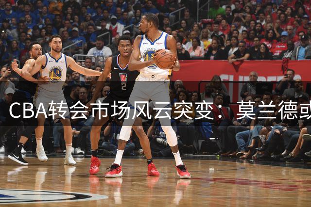 CBA转会市场风云突变：莫兰德或联手首钢 上海男篮外援体系面临重建